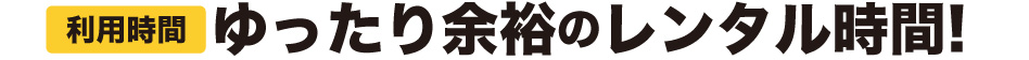 利用時間.ゆったり余裕のレンタル時間!